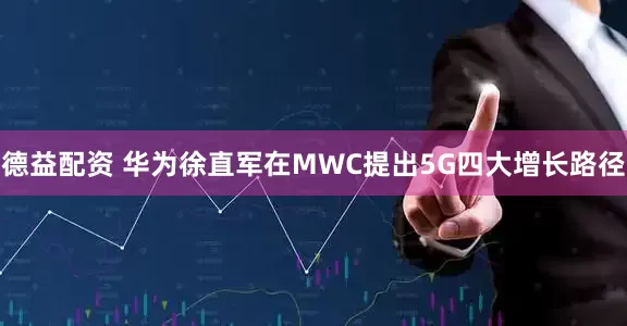德益配资 华为徐直军在MWC提出5G四大增长路径