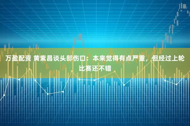 万盈配资 黄紫昌谈头部伤口：本来觉得有点严重，但经过上轮比赛还不错