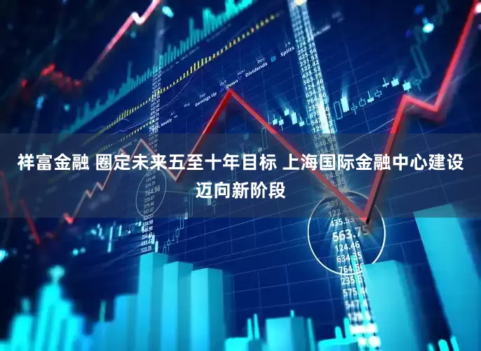 祥富金融 圈定未来五至十年目标 上海国际金融中心建设迈向新阶段