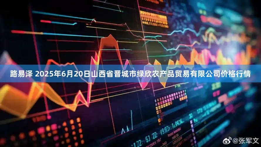 路易泽 2025年6月20日山西省晋城市绿欣农产品贸易有限公司价格行情