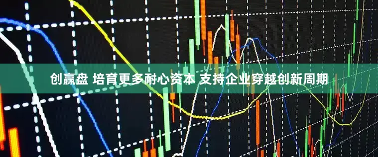 创赢盘 培育更多耐心资本 支持企业穿越创新周期
