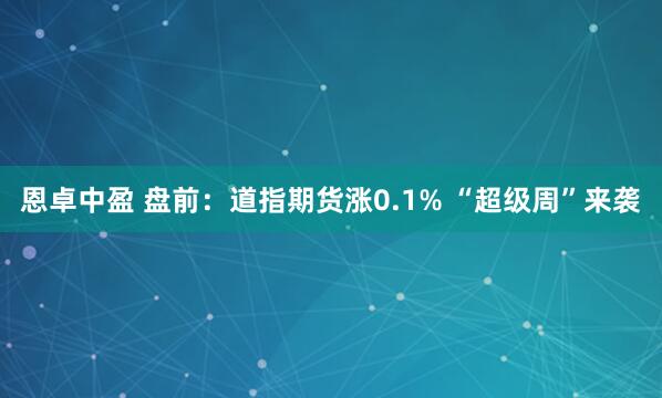 恩卓中盈 盘前：道指期货涨0.1% “超级周”来袭