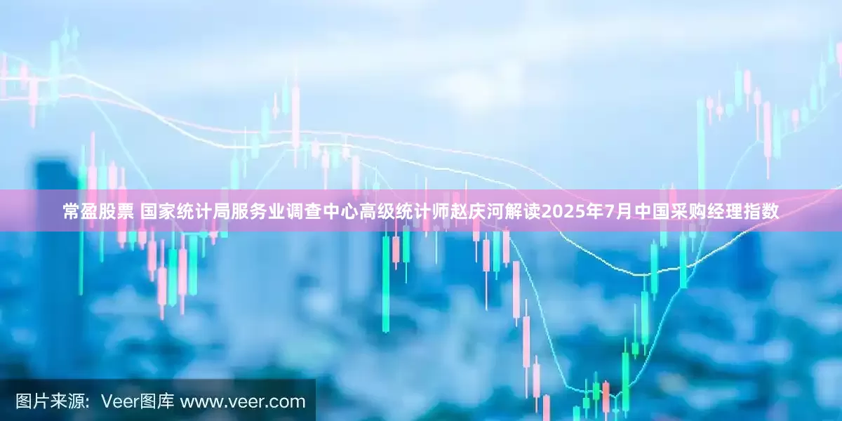 常盈股票 国家统计局服务业调查中心高级统计师赵庆河解读2025年7月中国采购经理指数
