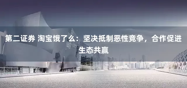 第二证券 淘宝饿了么：坚决抵制恶性竞争，合作促进生态共赢