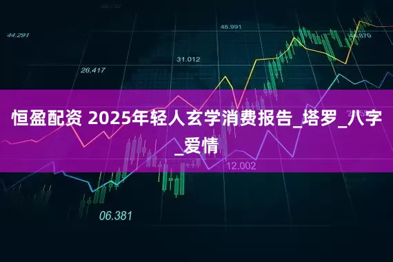 恒盈配资 2025年轻人玄学消费报告_塔罗_八字_爱情