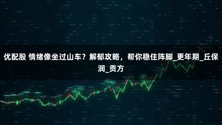 优配股 情绪像坐过山车？解郁攻略，帮你稳住阵脚_更年期_丘保润_贡方