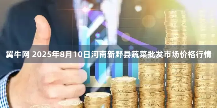 翼牛网 2025年8月10日河南新野县蔬菜批发市场价格行情