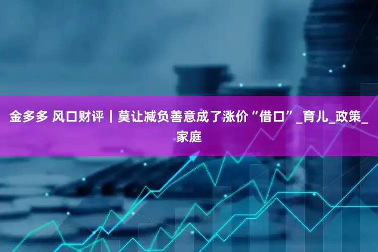 金多多 风口财评｜莫让减负善意成了涨价“借口”_育儿_政策_家庭