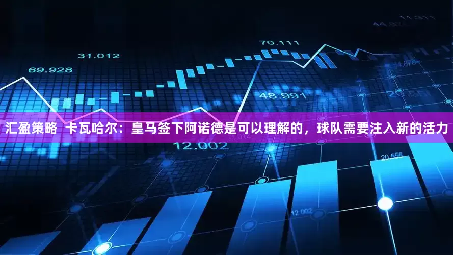 汇盈策略  卡瓦哈尔：皇马签下阿诺德是可以理解的，球队需要注入新的活力
