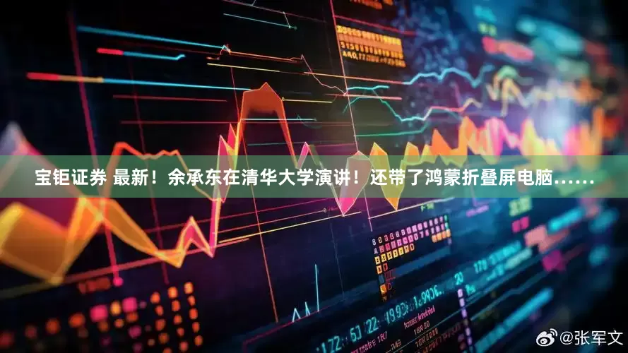 宝钜证券 最新！余承东在清华大学演讲！还带了鸿蒙折叠屏电脑……