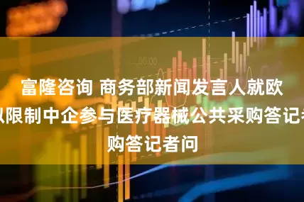 富隆咨询 商务部新闻发言人就欧盟拟限制中企参与医疗器械公共采购答记者问