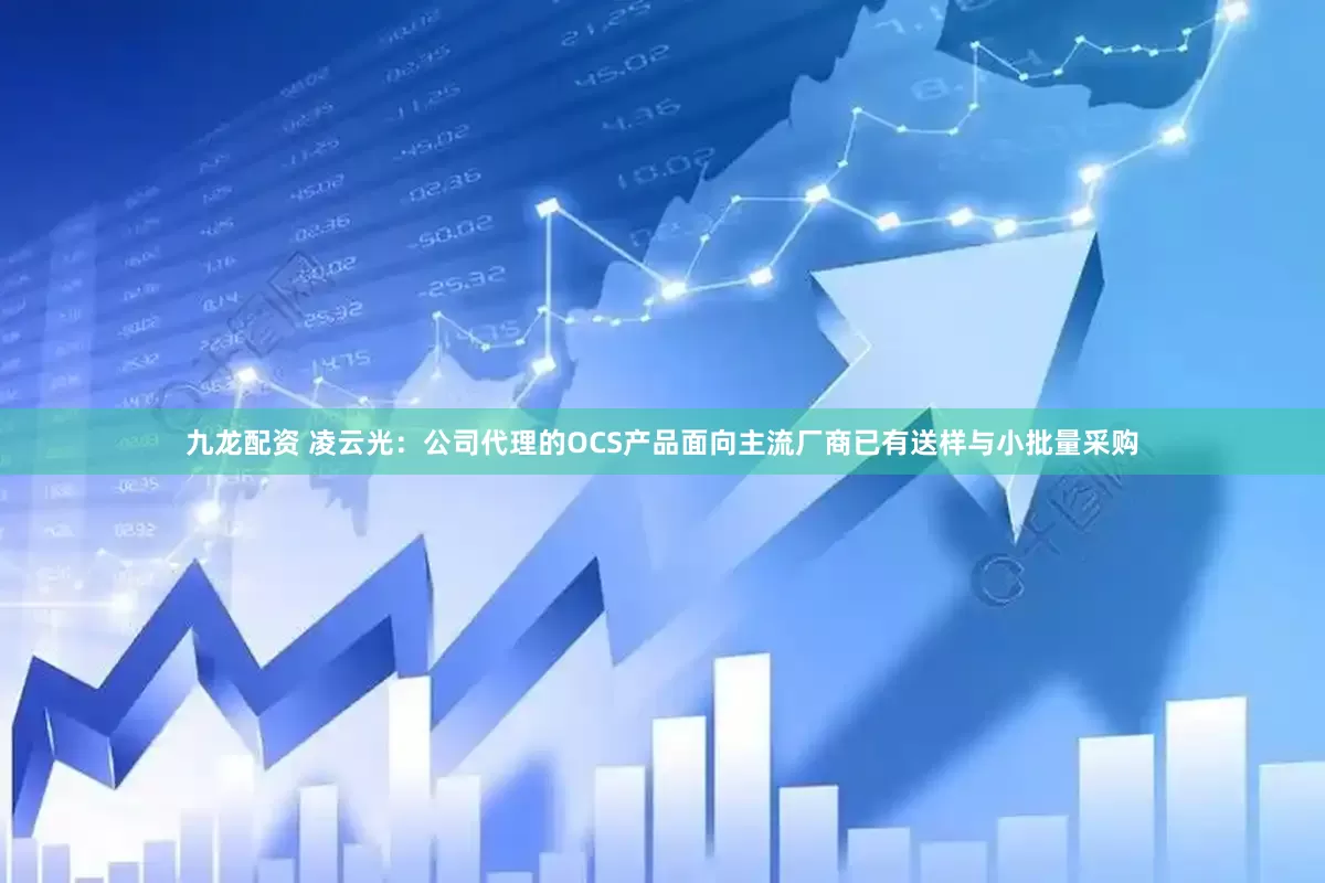 九龙配资 凌云光：公司代理的OCS产品面向主流厂商已有送样与小批量采购