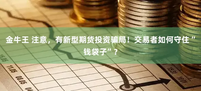 金牛王 注意，有新型期货投资骗局！交易者如何守住“钱袋子”？