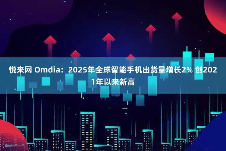 悦来网 Omdia：2025年全球智能手机出货量增长2% 创2021年以来新高