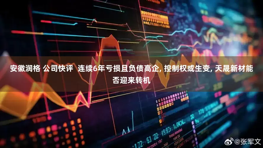 安徽润格 公司快评  连续6年亏损且负债高企, 控制权或生变, 天晟新材能否迎来转机