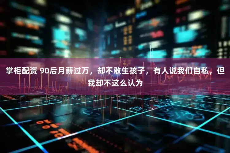掌柜配资 90后月薪过万，却不敢生孩子，有人说我们自私，但我却不这么认为