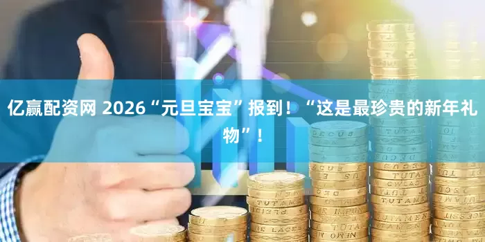 亿赢配资网 2026“元旦宝宝”报到！“这是最珍贵的新年礼物”！