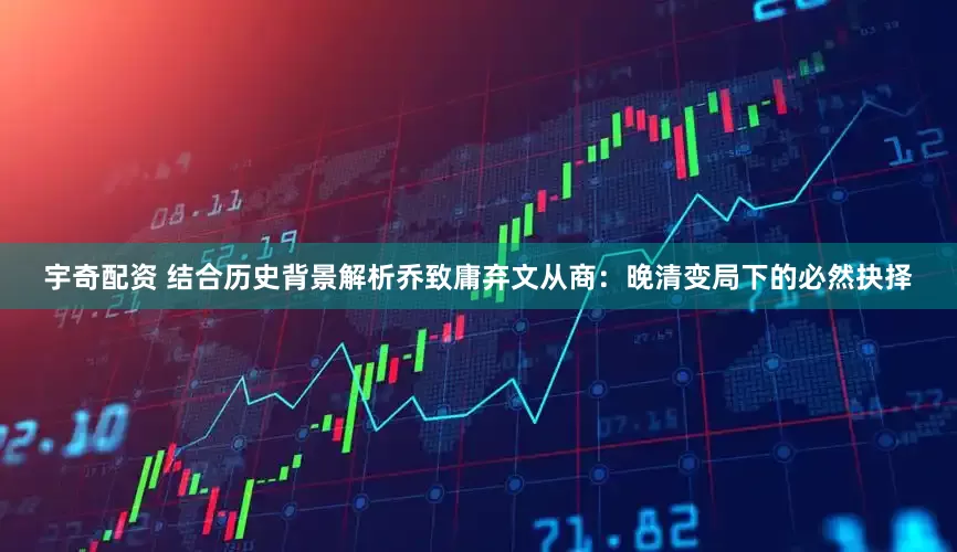 宇奇配资 结合历史背景解析乔致庸弃文从商：晚清变局下的必然抉择