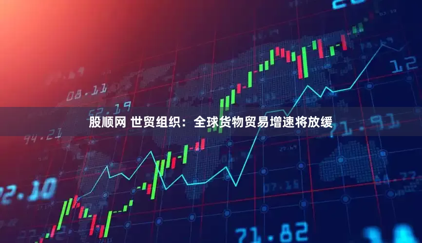 股顺网 世贸组织：全球货物贸易增速将放缓