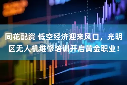 同花配资 低空经济迎来风口，光明区无人机维修培训开启黄金职业！