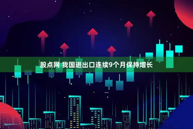 股点网 我国进出口连续9个月保持增长