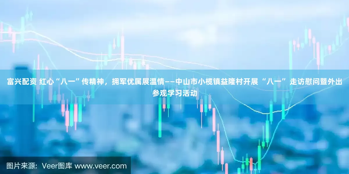 富兴配资 红心“八一”传精神，拥军优属展温情——中山市小榄镇益隆村开展 “八一” 走访慰问暨外出参观学习活动